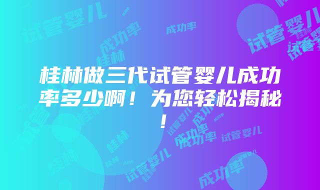 桂林做三代试管婴儿成功率多少啊！为您轻松揭秘！