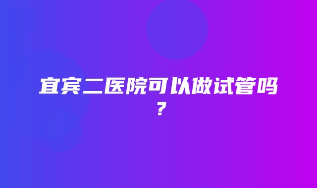 宜宾二医院可以做试管吗？