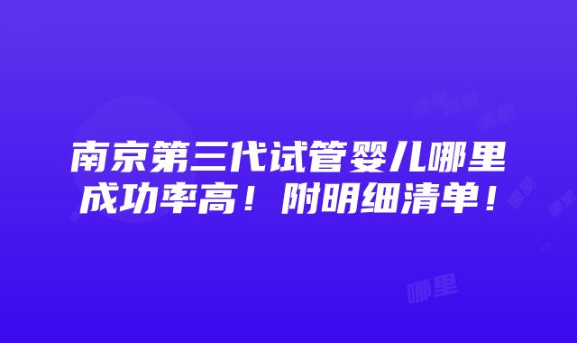 南京第三代试管婴儿哪里成功率高！附明细清单！