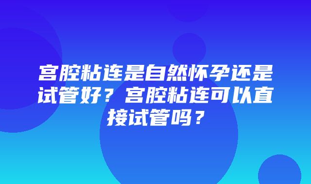 宫腔粘连是自然怀孕还是试管好？宫腔粘连可以直接试管吗？