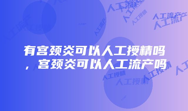 有宫颈炎可以人工授精吗，宫颈炎可以人工流产吗