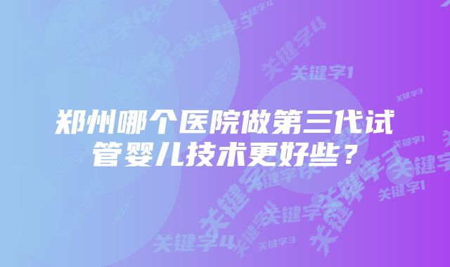 郑州哪个医院做第三代试管婴儿技术更好些？