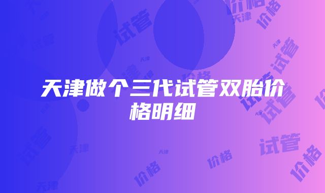 天津做个三代试管双胎价格明细