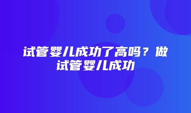 试管婴儿成功了高吗？做试管婴儿成功