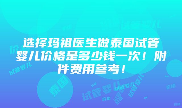 选择玛祖医生做泰国试管婴儿价格是多少钱一次！附件费用参考！