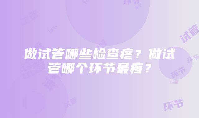 做试管哪些检查疼？做试管哪个环节最疼？