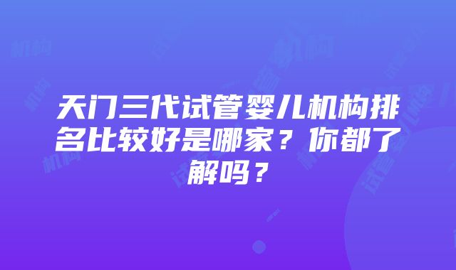 天门三代试管婴儿机构排名比较好是哪家？你都了解吗？