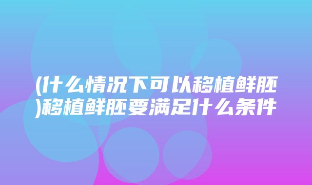 (什么情况下可以移植鲜胚)移植鲜胚要满足什么条件