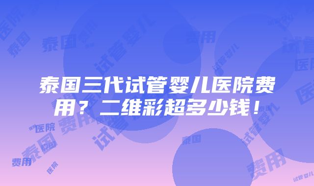 泰国三代试管婴儿医院费用？二维彩超多少钱！