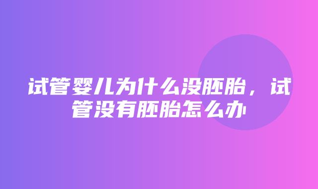 试管婴儿为什么没胚胎，试管没有胚胎怎么办