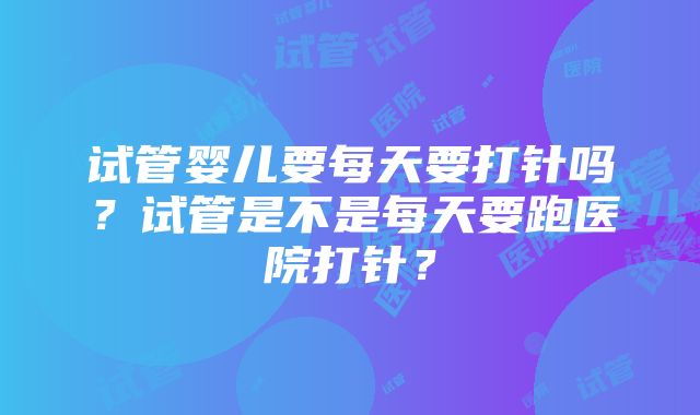 试管婴儿要每天要打针吗？试管是不是每天要跑医院打针？