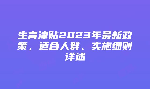 生育津贴2023年最新政策，适合人群、实施细则详述