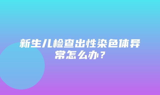 新生儿检查出性染色体异常怎么办？