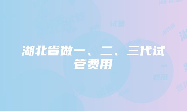 湖北省做一、二、三代试管费用