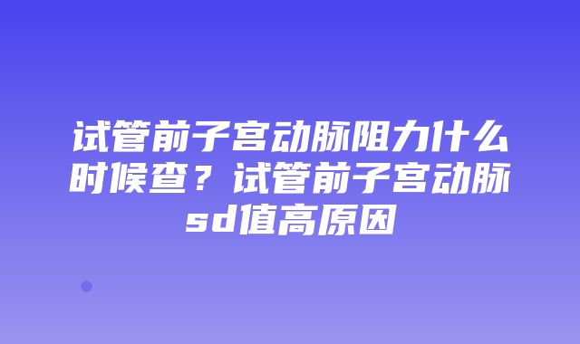 试管前子宫动脉阻力什么时候查？试管前子宫动脉sd值高原因