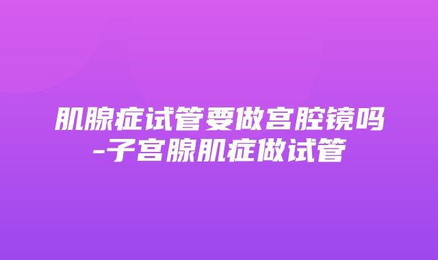 肌腺症试管要做宫腔镜吗-子宫腺肌症做试管