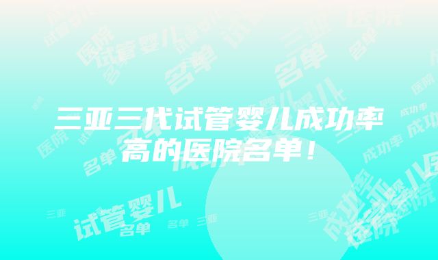 三亚三代试管婴儿成功率高的医院名单！