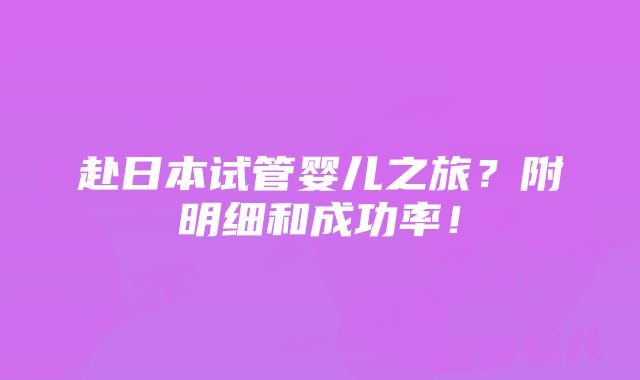 赴日本试管婴儿之旅？附明细和成功率！