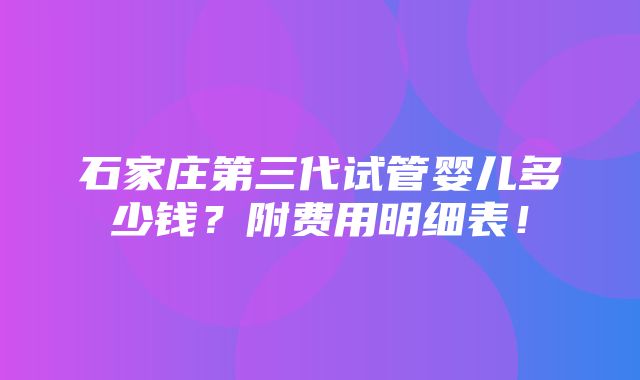 石家庄第三代试管婴儿多少钱？附费用明细表！