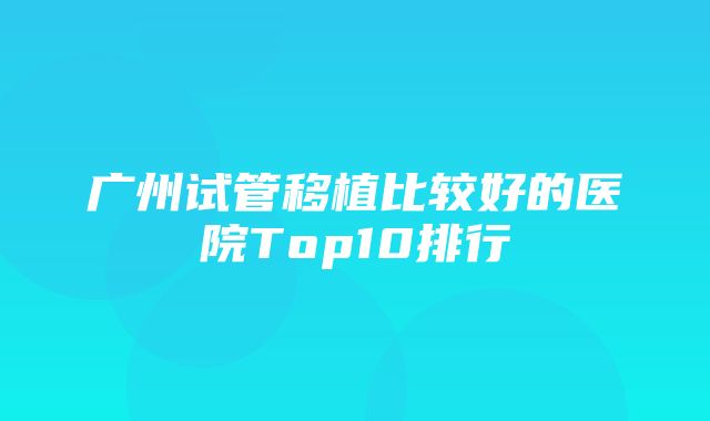 广州试管移植比较好的医院Top10排行