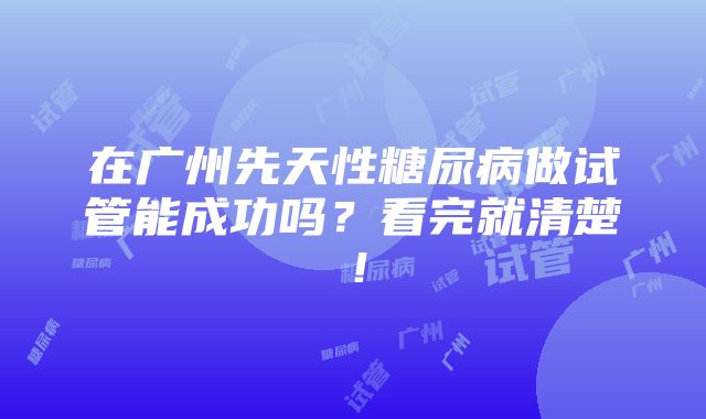 在广州先天性糖尿病做试管能成功吗？看完就清楚！