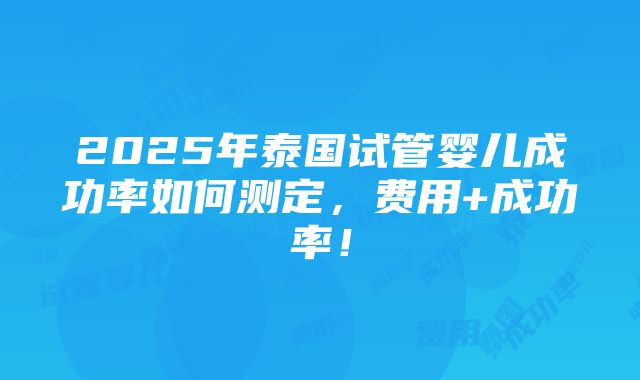 2025年泰国试管婴儿成功率如何测定，费用+成功率！