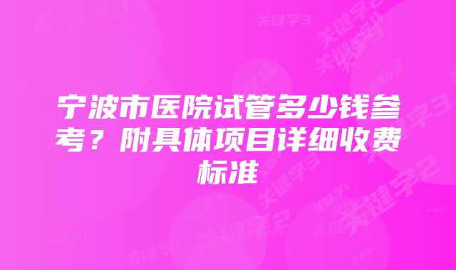 宁波市医院试管多少钱参考？附具体项目详细收费标准