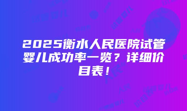 2025衡水人民医院试管婴儿成功率一览？详细价目表！