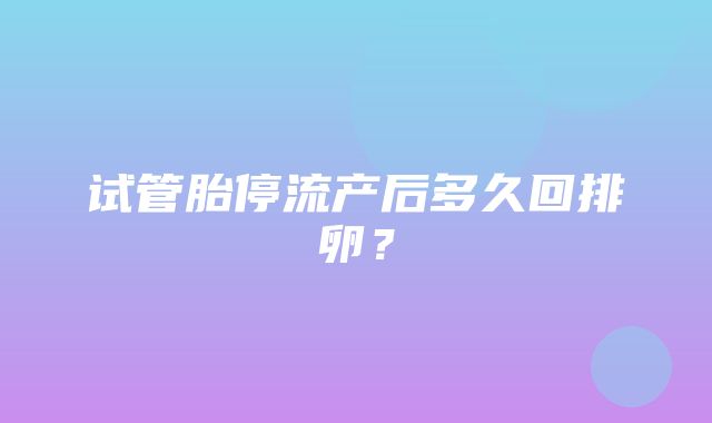 试管胎停流产后多久回排卵？