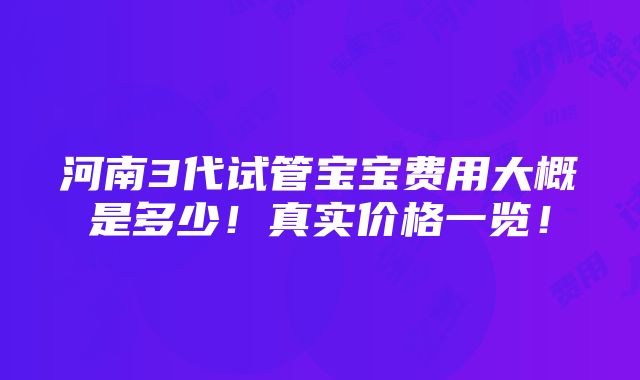 河南3代试管宝宝费用大概是多少！真实价格一览！