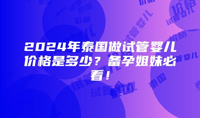 2024年泰国做试管婴儿价格是多少？备孕姐妹必看！