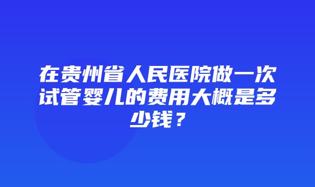 在贵州省人民医院做一次试管婴儿的费用大概是多少钱？