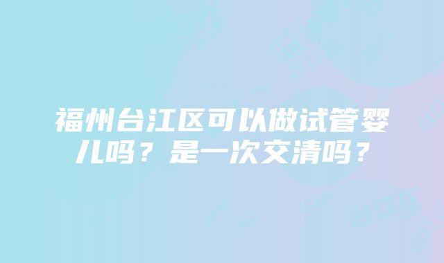 福州台江区可以做试管婴儿吗？是一次交清吗？