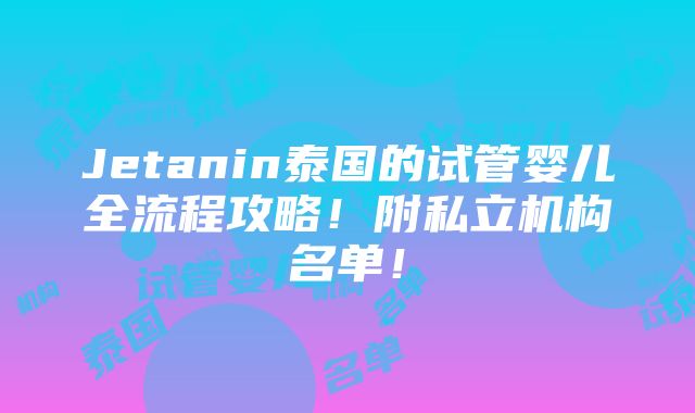 Jetanin泰国的试管婴儿全流程攻略！附私立机构名单！