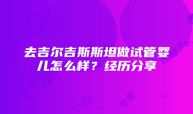 去吉尔吉斯斯坦做试管婴儿怎么样？经历分享