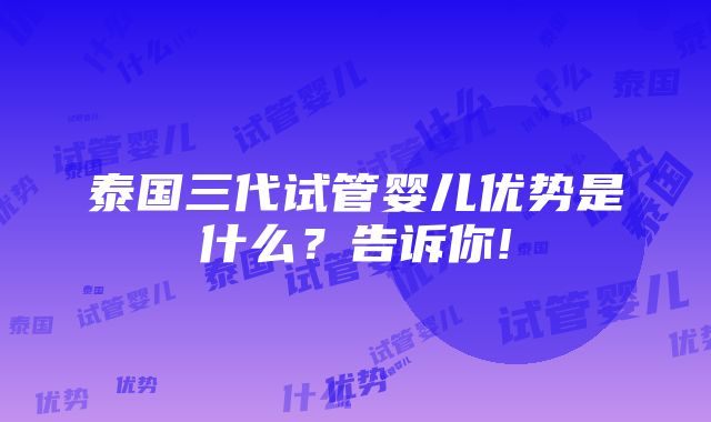 泰国三代试管婴儿优势是什么？告诉你!