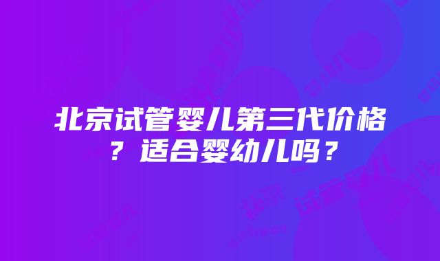 北京试管婴儿第三代价格？适合婴幼儿吗？