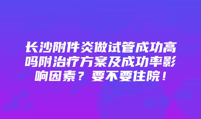 长沙附件炎做试管成功高吗附治疗方案及成功率影响因素？要不要住院！