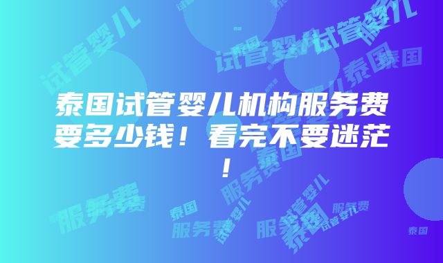 泰国试管婴儿机构服务费要多少钱！看完不要迷茫！