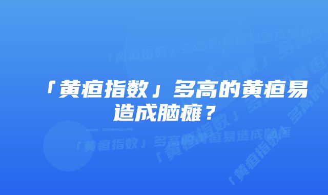 「黄疸指数」多高的黄疸易造成脑瘫？