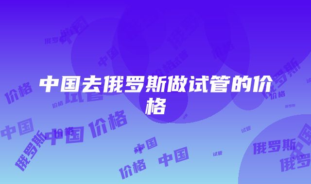 中国去俄罗斯做试管的价格