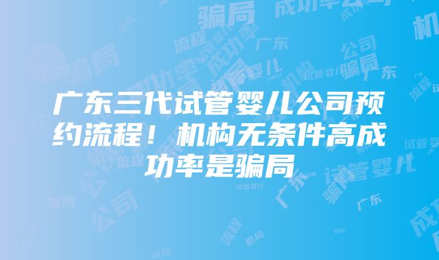 广东三代试管婴儿公司预约流程！机构无条件高成功率是骗局