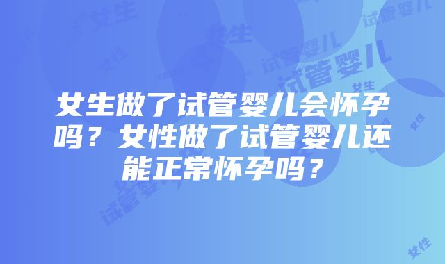 女生做了试管婴儿会怀孕吗？女性做了试管婴儿还能正常怀孕吗？