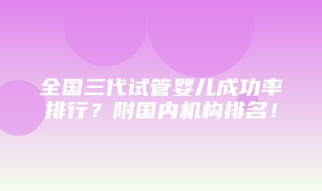 全国三代试管婴儿成功率排行？附国内机构排名！