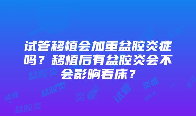 试管移植会加重盆腔炎症吗？移植后有盆腔炎会不会影响着床？