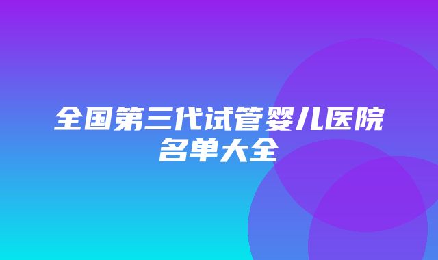 全国第三代试管婴儿医院名单大全