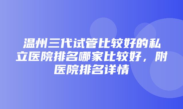 温州三代试管比较好的私立医院排名哪家比较好，附医院排名详情