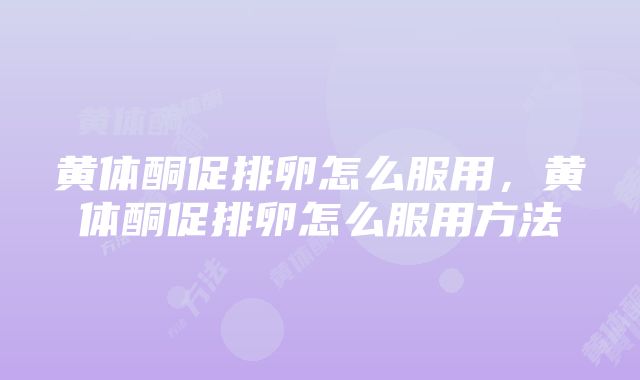 黄体酮促排卵怎么服用，黄体酮促排卵怎么服用方法