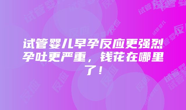 试管婴儿早孕反应更强烈孕吐更严重，钱花在哪里了！