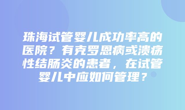 珠海试管婴儿成功率高的医院？有克罗恩病或溃疡性结肠炎的患者，在试管婴儿中应如何管理？